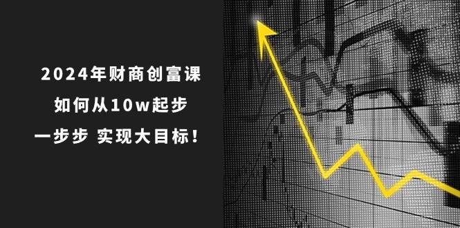 2024年 财商-创富课：如何从10w起步，一步步 实现大目标！-欧乐副业网