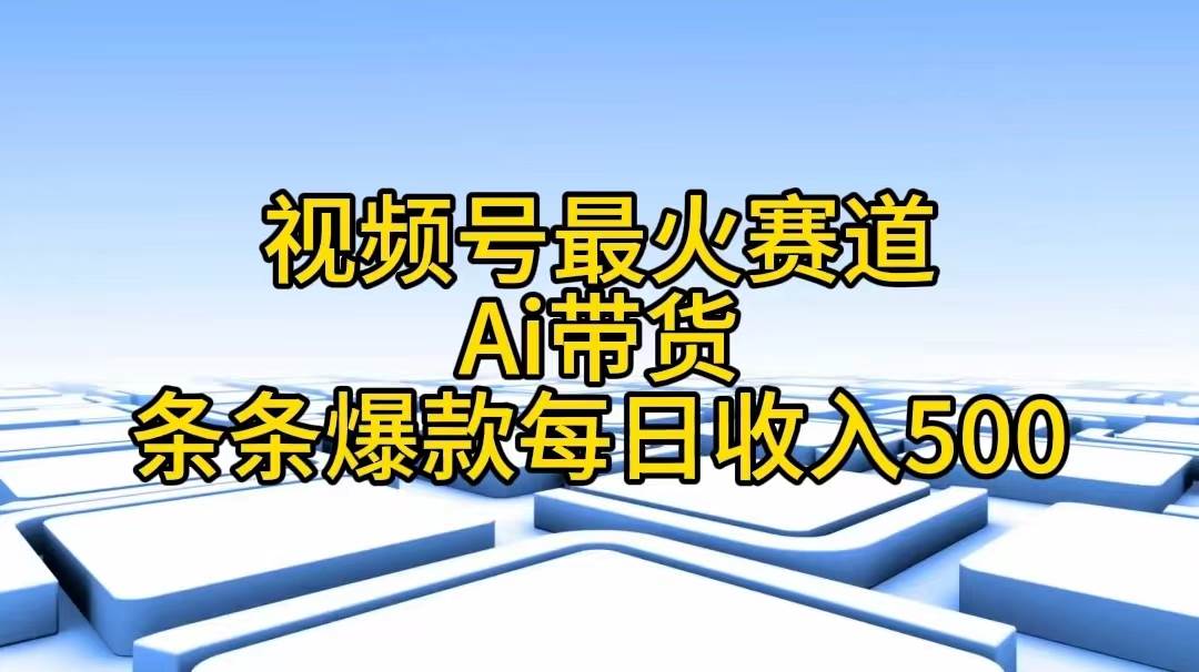 视频号最火赛道——Ai带货条条爆款每日收入500-欧乐副业网