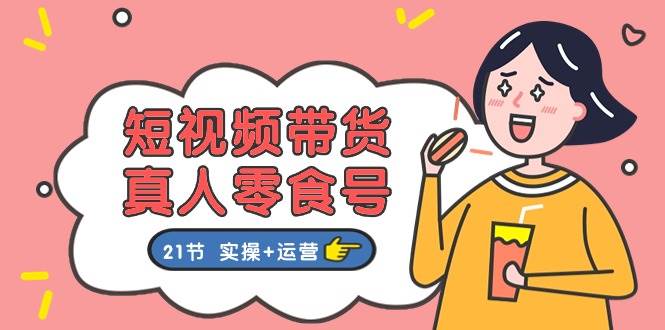 短视频带货真人零食号：更全面的零食带货教程：21节 实操+运营-欧乐副业网