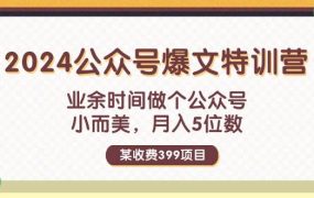 某收费399元-2024公众号爆文特训营:业余时间做个公众号 小而美 月入5位数-欧乐副业网