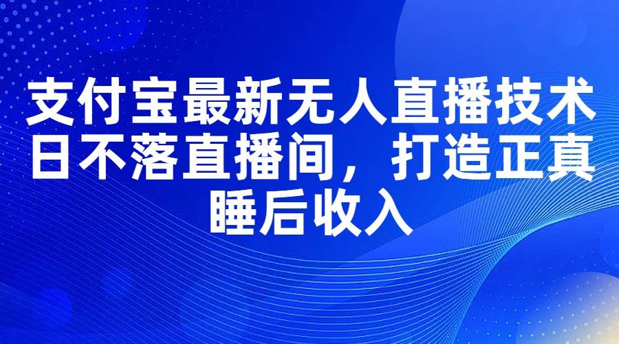 支付宝最新无人直播技术，日不落直播间，打造正真睡后收入-欧乐副业网