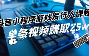 抖音小程序-游戏发行人课程:带你玩转游戏任务变现,单条视频赚取25w-欧乐副业网