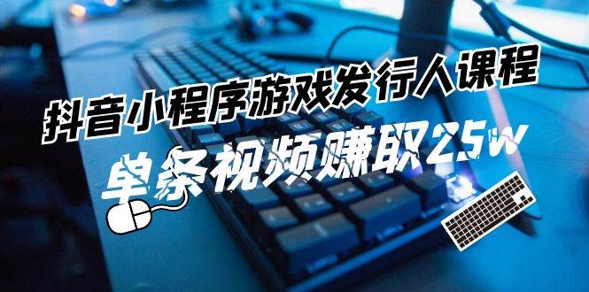 抖音小程序-游戏发行人课程：带你玩转游戏任务变现，单条视频赚取25w-欧乐副业网
