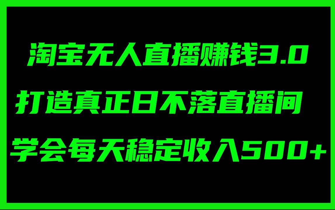 淘宝无人直播赚钱3.0，打造真正日不落直播间 ，学会每天稳定收入500+-欧乐副业网