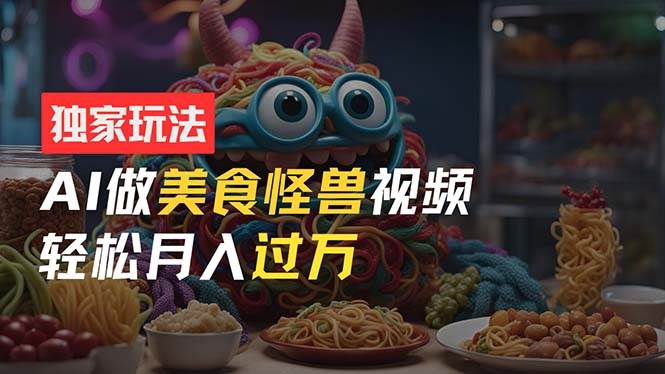 零门槛操作，AI美食怪兽短视频玩法，月入过万新手也能做！-欧乐副业网
