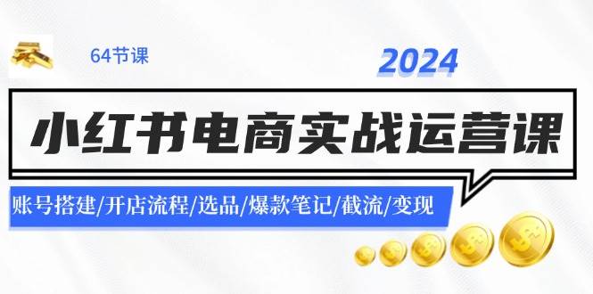 2024小红书电商实战运营课：账号搭建/开店流程/选品/爆款笔记/截流/变现-欧乐副业网