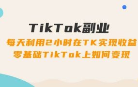 TikTok副业:每天利用2小时在TK实现收益,零基础TikTok上如何变现,34节程-欧乐副业网