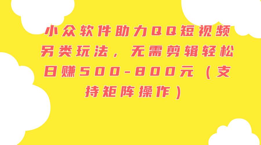 小众软件助力QQ短视频另类玩法，无需剪辑轻松日赚500-800元（支持矩阵…-欧乐副业网