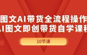 图文AI带货全流程操作,AI图文即创带货自学课程-欧乐副业网