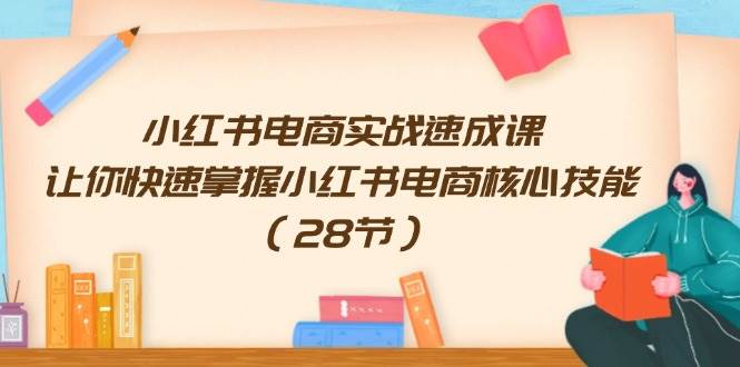 小红书电商实战速成课，让你快速掌握小红书电商核心技能（28节）-欧乐副业网