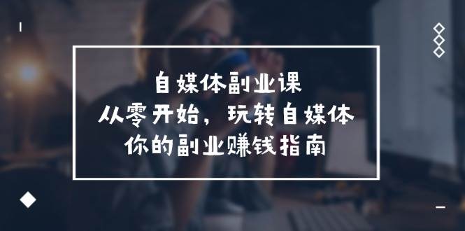 自媒体-副业课，从0开始，玩转自媒体——你的副业赚钱指南（58节课）-欧乐副业网