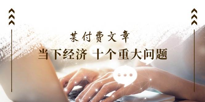 某付费文章《当下经济 十个重大问题》覆盖了大家关心的全部经济类话题-欧乐副业网