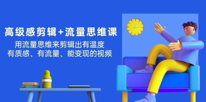高级感 剪辑+流量思维：用流量思维剪辑出有温度/有质感/有流量/能变现视频-欧乐副业网