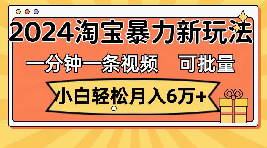 一分钟一条视频，小白轻松月入6万+，2024淘宝暴力新玩法，可批量放大收益-欧乐副业网