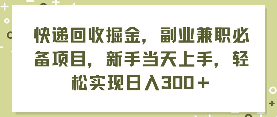 快递回收掘金，副业兼职必备项目，新手当天上手，轻松实现日入300＋-欧乐副业网