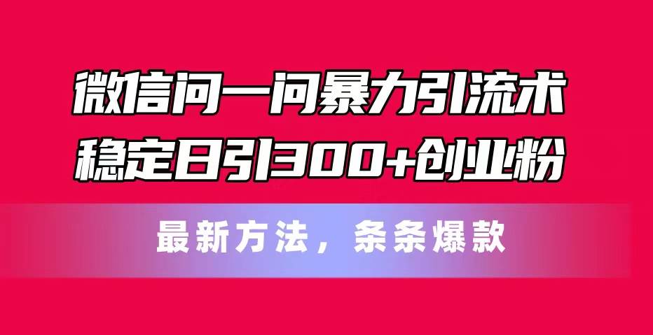 微信问一问暴力引流术，稳定日引300+创业粉，最新方法，条条爆款-欧乐副业网