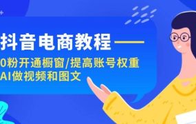 抖音电商教程：0粉开通橱窗/提高账号权重/AI做视频和图文-欧乐副业网