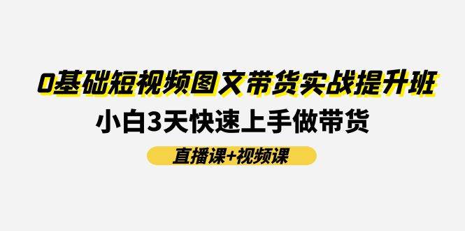0基础短视频图文带货实战提升班(直播课+视频课)：小白3天快速上手做带货-欧乐副业网