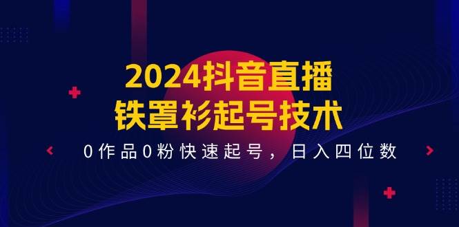 2024抖音直播-铁罩衫起号技术，0作品0粉快速起号，日入四位数（14节课）-欧乐副业网
