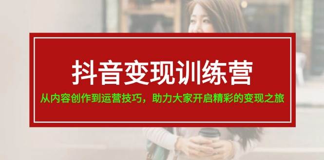 抖音变现训练营，从内容创作到运营技巧，助力大家开启精彩的变现之旅-欧乐副业网
