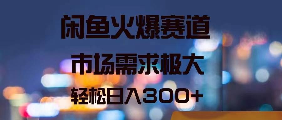 闲鱼火爆赛道，市场需求极大，轻松日入300+-欧乐副业网