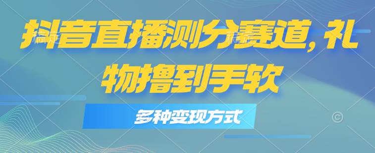 抖音直播测分赛道，多种变现方式，轻松日入1000+-欧乐副业网