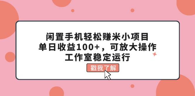 闲置手机轻松赚米小项目，单日收益100+，可放大操作，工作室稳定运行-欧乐副业网