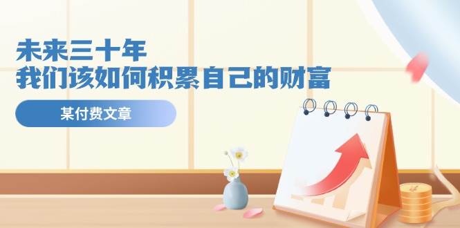 某公众号付费文《未来三十年，我们该如何积累自己的财富》-欧乐副业网