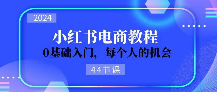 2024从0-1学习小红书电商，0基础入门，每个人的机会（44节）-欧乐副业网