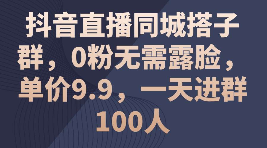 抖音直播同城搭子群，0粉无需露脸，单价9.9，一天进群100人-欧乐副业网