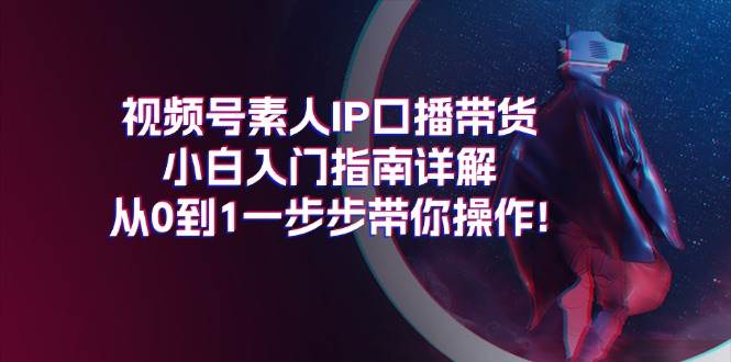 视频号素人IP口播带货小白入门指南详解，从0到1一步步带你操作!-欧乐副业网