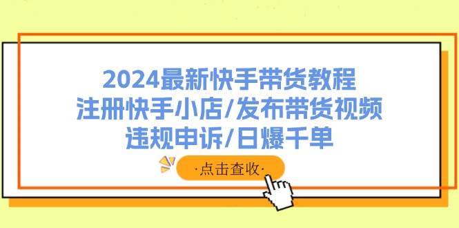 2024最新快手带货教程：注册快手小店/发布带货视频/违规申诉/日爆千单-欧乐副业网