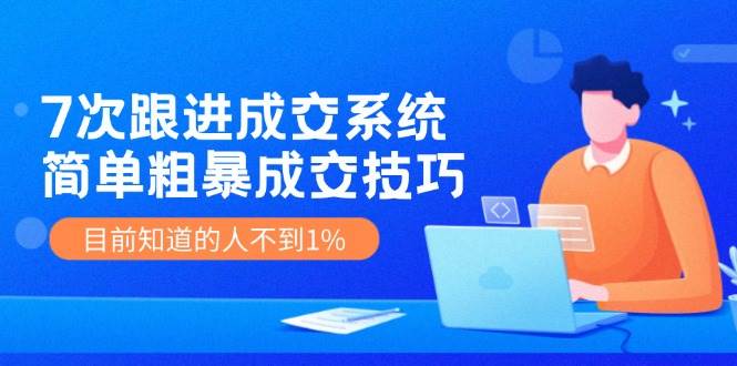 7次 跟进 成交系统：简单粗暴成交技巧，目前知道的人不到1%-欧乐副业网
