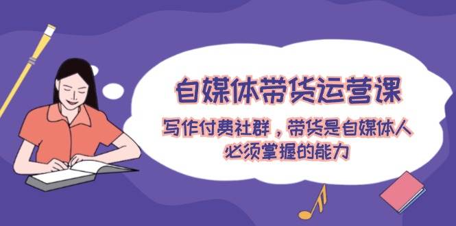 自媒体带货运营课：写作付费社群，带货是自媒体人必须掌握的能力-欧乐副业网