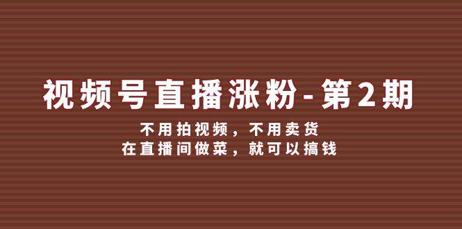 视频号/直播涨粉-第2期，不用拍视频，不用卖货，在直播间做菜，就可以搞钱-欧乐副业网