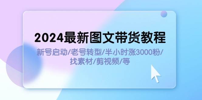 2024最新图文带货教程：新号启动/老号转型/半小时涨3000粉/找素材/剪辑-欧乐副业网