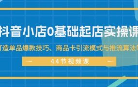 抖音小店0基础起店实操课,打造单品爆款技巧、商品卡引流模式与推流算法等-欧乐副业网