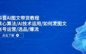 抖音AI图文带货教程:核心算法/AI技术运用/如何发图文/账号运营/选品/爆流-欧乐副业网