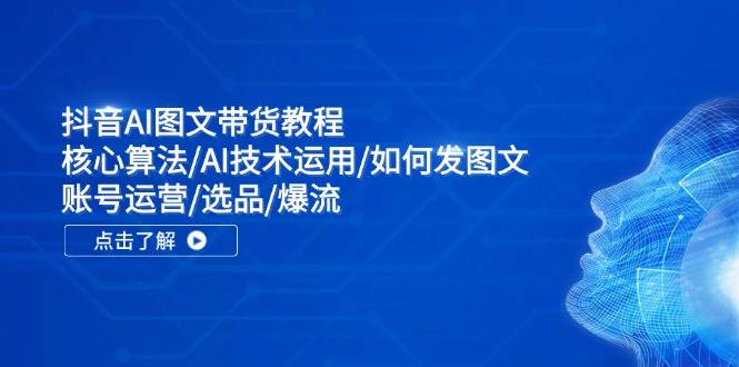 抖音AI图文带货教程：核心算法/AI技术运用/如何发图文/账号运营/选品/爆流-欧乐副业网