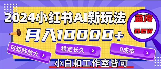 2024最新小红薯AI赛道，蓝海项目，月入10000+，0成本，当事业来做，可矩阵-欧乐副业网