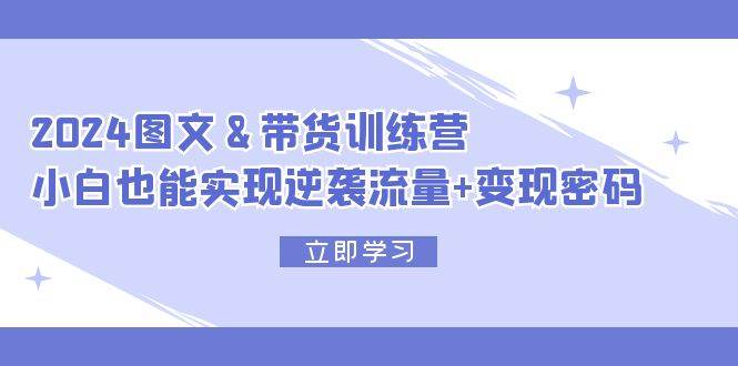 2024 图文+带货训练营，小白也能实现逆袭流量+变现密码-欧乐副业网
