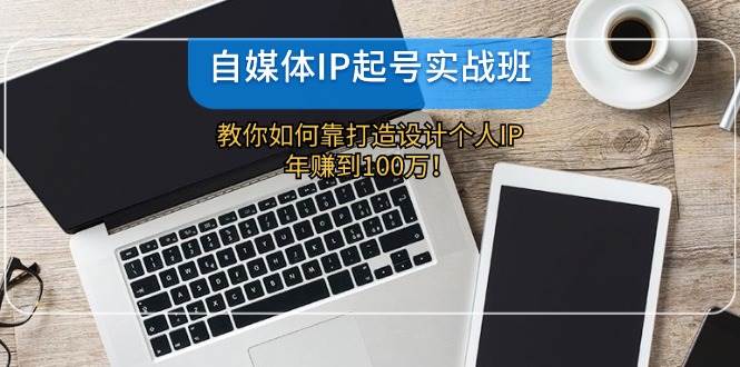 自媒体IP-起号实战班：教你如何靠打造设计个人IP，年赚到100万！-欧乐副业网