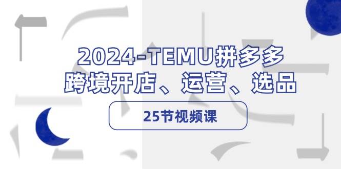 2024-TEMU拼多多·跨境开店、运营、选品（25节视频课）-欧乐副业网