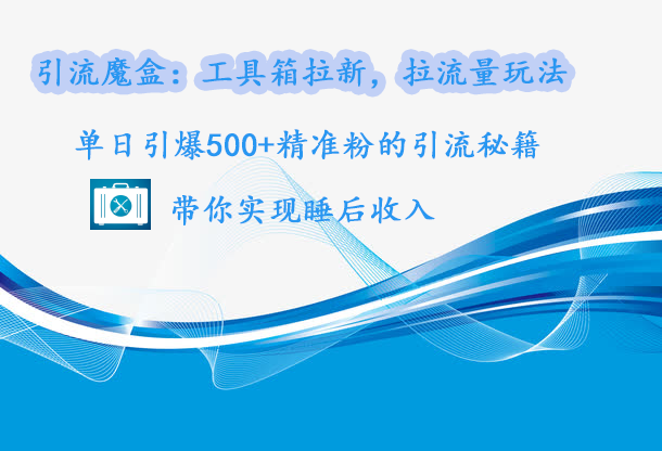 引流魔盒：工具箱拉新，拉流量玩法，单日引爆500+精准粉的引流秘籍，带你实现睡后收入-欧乐副业网