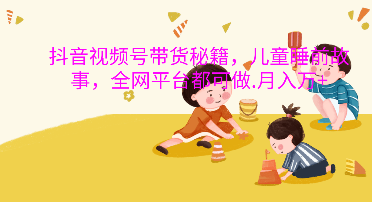 抖音视频号带货新风口：儿童睡前故事，轻松月入过万！-欧乐副业网