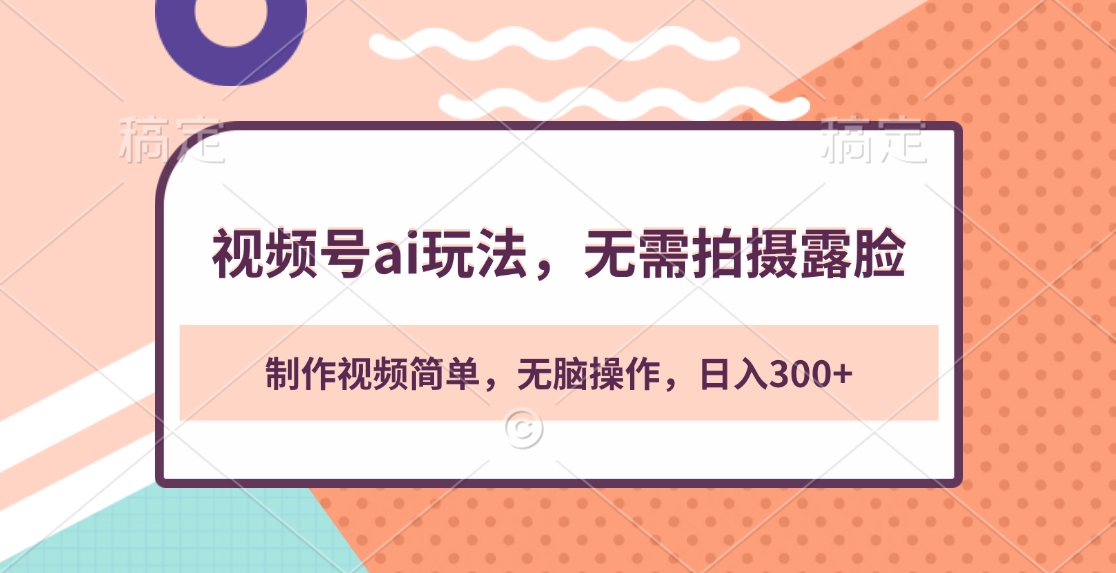 视频号ai玩法，无需拍摄露脸，制作视频简单，无脑操作，日入300+-欧乐副业网