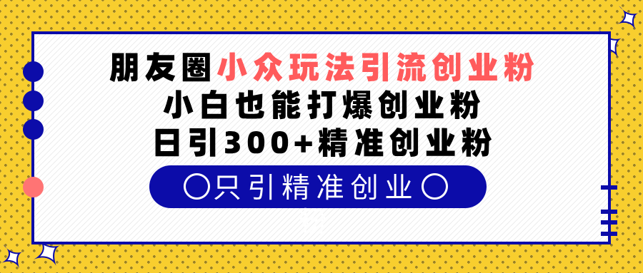 朋友圈小众玩法引流创业粉，小白也能打爆创业粉，日引300+精准创业粉-欧乐副业网