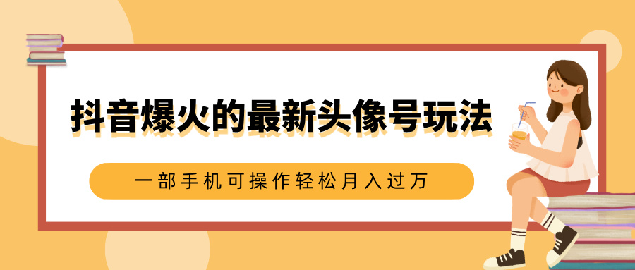 抖音爆火的最新头像号玩法，适合0基础小白，一部手机可操作轻松月入过万-欧乐副业网