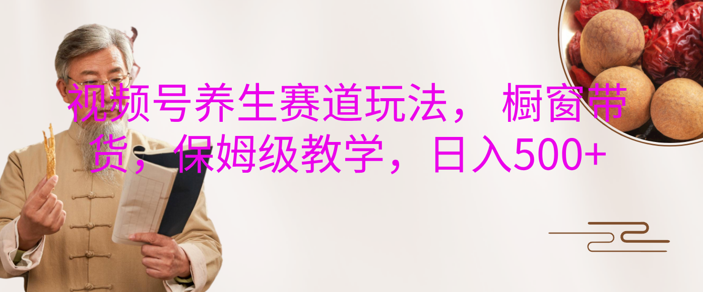 视频号养生赛道玩法， 橱窗带货，保姆级教学，日入500+-欧乐副业网