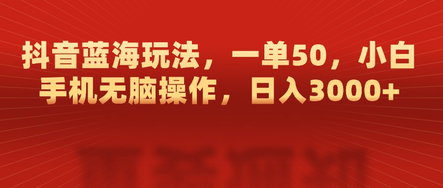 抖音蓝海玩法，一单50，小白手机无脑操作，日入3000+-欧乐副业网